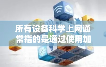 所有设备科学上网通常指的是通过使用加密技术和安全软件来保护设备和网络，确保数据的安全传输和网络的安全运行。以下是一个通用的科学上网解决方案