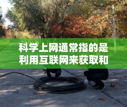 科学上网通常指的是利用互联网来获取和分享关于科学知识、研究成果、研究项目等的信息和内容。以下是一些科学上网的相关内容和建议