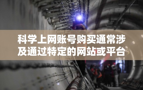 科学上网账号购买通常涉及通过特定的网站或平台购买科学内容或服务的账号。以下是一些可能的步骤和注意事项