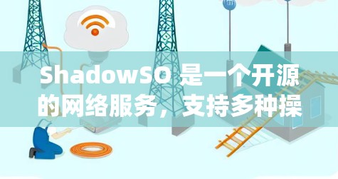 ShadowSO 是一个开源的网络服务，支持多种操作系统的上网和下载。以下是ShadowSO科学上网的教程，帮助您完成基本操作