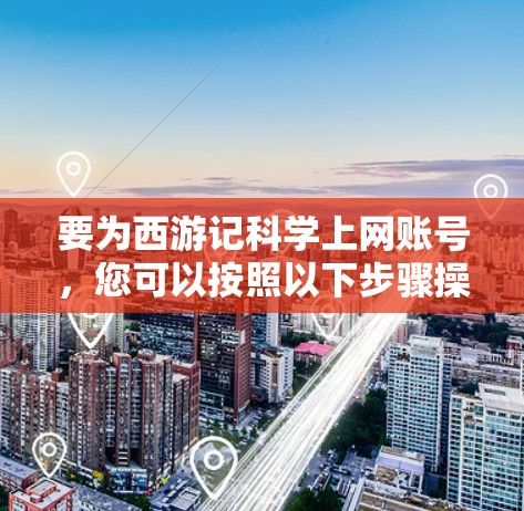 要为西游记科学上网账号，您可以按照以下步骤操作