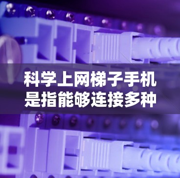 科学上网梯子手机是指能够连接多种网络服务的手机，同时具备高数据传输能力和多功能应用的手机。以下是关于科学上网梯子手机的详细分析