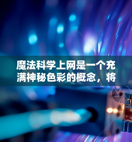 魔法科学上网是一个充满神秘色彩的概念，将超自然的能力与科学的技术相结合。以下是对这一概念的详细分析