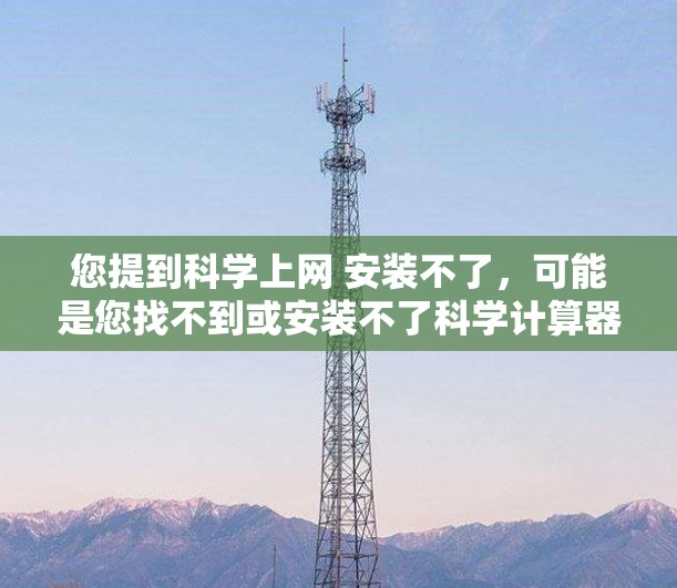 您提到科学上网 安装不了，可能是您找不到或安装不了科学计算器或科学软件。以下是一些可能的解决方案