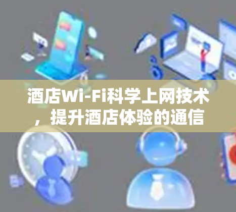 酒店Wi-Fi科学上网技术，提升酒店体验的通信基础