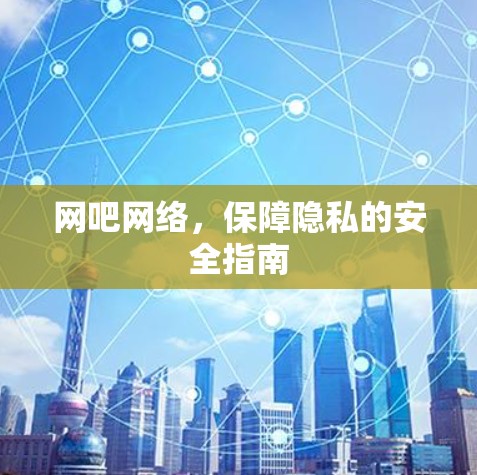 网吧网络,保障隐私的安全指南 网吧网络,保障隐私的安全指南