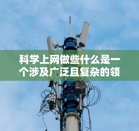 科学上网做些什么是一个涉及广泛且复杂的领域，涵盖了获取、参与、使用、学习、数据分析、在线课程、工具资源、展览展示、艺术表达、问题解答、社区参与等多个方面。以下是对这一问题的分门别类的总结