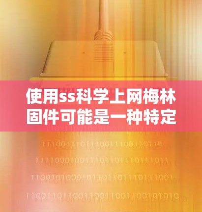 使用ss科学上网梅林固件可能是一种特定的网络防火墙配置，专为科学和数据密集型的应用设计，以优化网络性能。以下是对此产品的详细分析