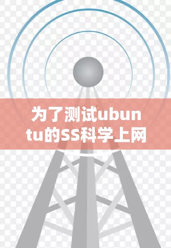 为了测试ubuntu的SS科学上网功能，以下是一个详细的指南