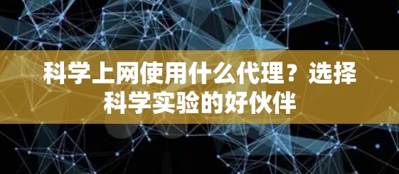 科学上网使用什么代理？选择科学实验的好伙伴
