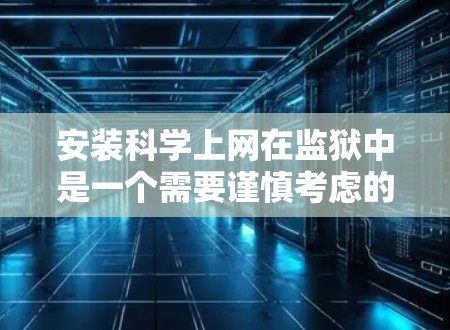 安装科学上网在监狱中是一个需要谨慎考虑的问题，以下是一些关键点和建议