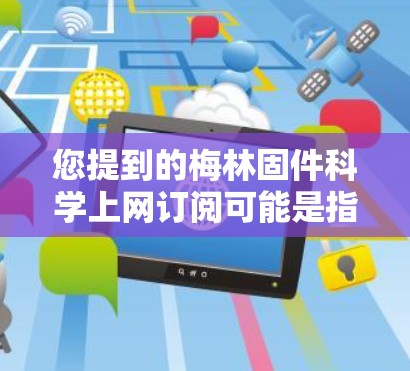 您提到的梅林固件科学上网订阅可能是指您在使用某个科学计算或分析工具时需要订阅某种固件或软件的订阅服务。为了帮助您更好地理解，我需要更多的信息来提供准确的建议