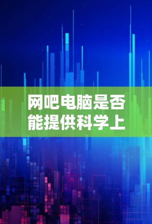 网吧电脑是否能提供科学上网环境，取决于网吧的网络设施、设备兼容性和安全状况。以下是一些建议和信息