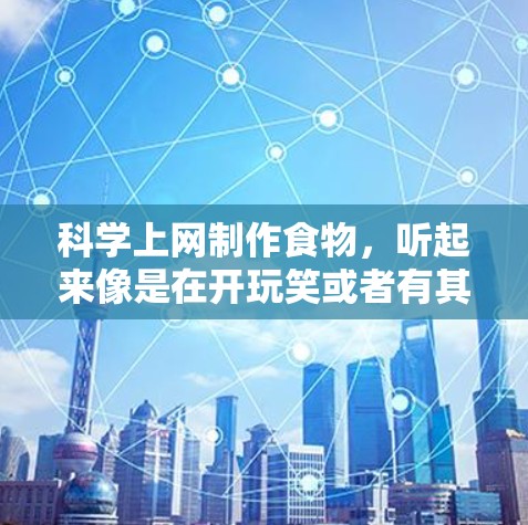 科学上网制作食物，听起来像是在开玩笑或者有其他意思。不过，如果是指通过科学手段（比如显微镜、遗传技术、生物技术等）制作食物，这是一个有趣且实用的话题