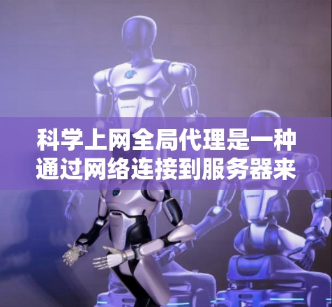 科学上网全局代理是一种通过网络连接到服务器来获取特定服务的网络服务，其中服务器通常被称为全局代理。以下是关于科学上网全局代理的详细信息