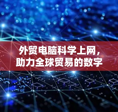 外贸电脑科学上网，助力全球贸易的数字化转型