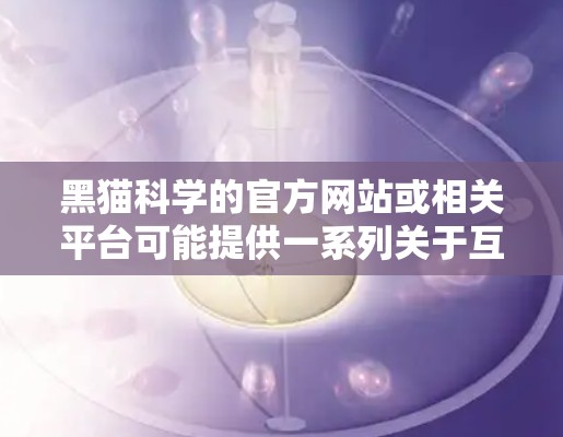 黑猫科学的官方网站或相关平台可能提供一系列关于互联网学习的教程。以下是根据黑猫科学的课程内容整理的几个常见主题，供您参考