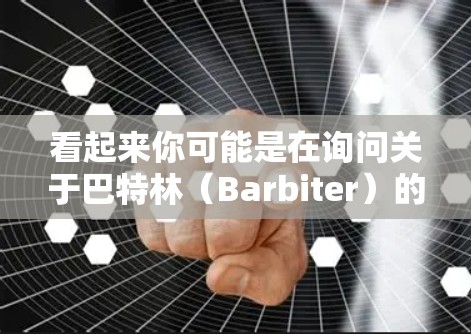 看起来你可能是在询问关于巴特林（Barbiter）的个人资料或科学用途。巴特林是达芬奇密码中的重要角色，他是一位科学家，致力于探索宇宙的奥秘。以下是一些关于巴特林的可能信息