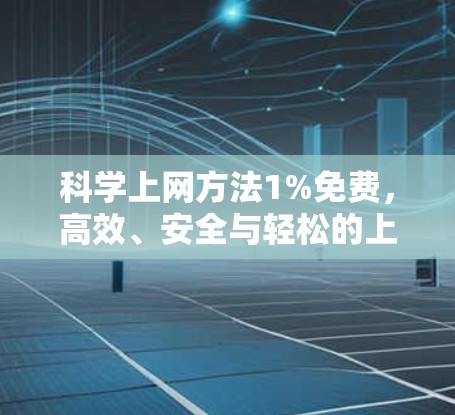 科学上网方法1%免费，高效、安全与轻松的上网新方式