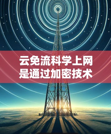 云免流科学上网是通过加密技术在云服务中保护用户数据的安全性和隐私。以下是对该技术的详细解析