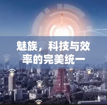 魅族，科技与效率的完美统一
