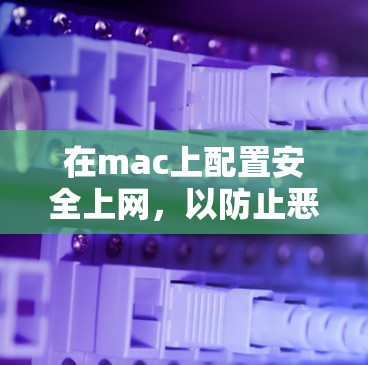 在mac上配置安全上网，以防止恶意软件攻击，可以按照以下步骤进行