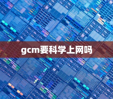 gcm要科学上网吗
