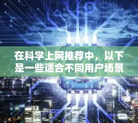 在科学上网推荐中，以下是一些适合不同用户场景的软件推荐，涵盖了学术、科研与日常办公的各个方面