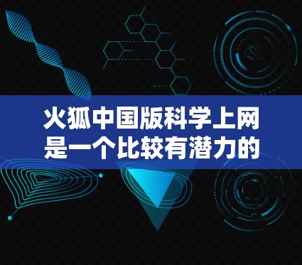 火狐中国版科学上网是一个比较有潜力的科幻或奇幻题材的作品，可能基于火狐系列的设定，结合科学元素和网络内容。以下是一些可能的探讨点和信息