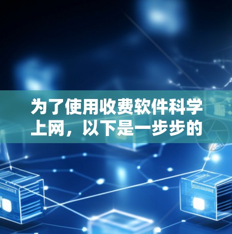 为了使用收费软件科学上网，以下是一步步的建议和步骤