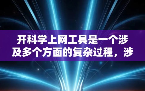开科学上网工具是一个涉及多个方面的复杂过程，涉及技术、用户需求、用户体验以及技能培养等多个方面。以下是一个结构化的总结，帮助用户全面理解如何操作科学上网工具
