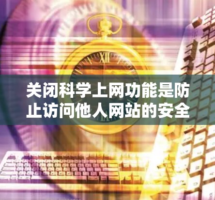 关闭科学上网功能是防止访问他人网站的安全步骤。以下是一步步的操作指南，确保所有可能的科学网站无法访问你的网站