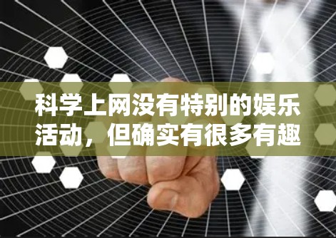 科学上网没有特别的娱乐活动，但确实有很多有趣的内容和活动可以分享。以下是一些你可能会感兴趣的科学活动和平台