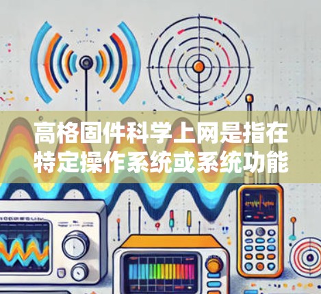 高格固件科学上网是指在特定操作系统或系统功能上运行科学计算工具或进行科学计算的网络连接。以下是对这一概念的详细总结
