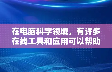 在电脑科学领域，有许多在线工具和应用可以帮助学习和开发。以下是一些主要的工具和应用