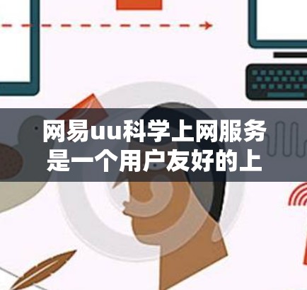 网易uu科学上网服务是一个用户友好的上网管理工具，旨在帮助用户更好地控制自己的上网行为。以下是对它的全面介绍