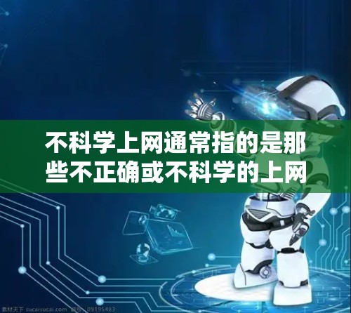 不科学上网通常指的是那些不正确或不科学的上网行为或使用方式。以下是一些常见的不科学上网问题和解释
