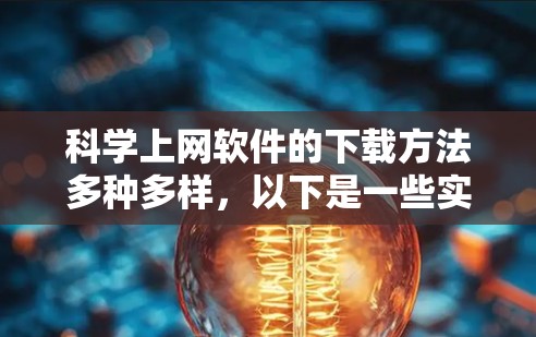 科学上网软件的下载方法多种多样，以下是一些实用的步骤和建议