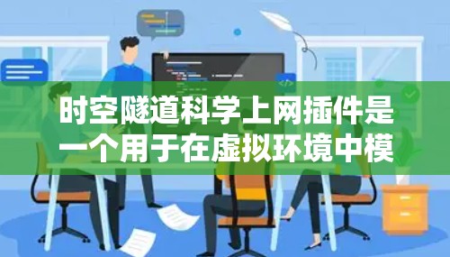 时空隧道科学上网插件是一个用于在虚拟环境中模拟时空隧道的工具，可以帮助用户探索时空本质和科学原理。以下是这个插件的详细说明