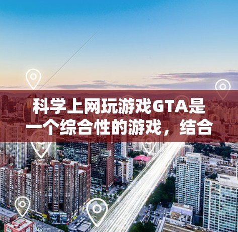 科学上网玩游戏GTA是一个综合性的游戏，结合冒险、策略和角色扮演等多种元素。以下是科学上网玩游戏GTA的详细介绍