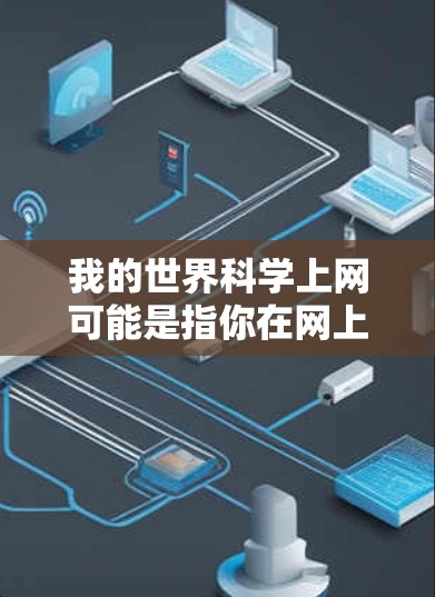 我的世界科学上网可能是指你在网上学习或者研究科学相关知识，或者是在寻找科学相关的网站、工具或资源。以下是一些可能的建议和信息