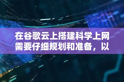 在谷歌云上搭建科学上网需要仔细规划和准备，以下是一个详细的步骤指南