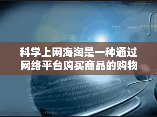 科学上网海淘是一种通过网络平台购买商品的购物方式，适合那些不想去实体店购买的人。以下是科学上网海淘的步骤和建议