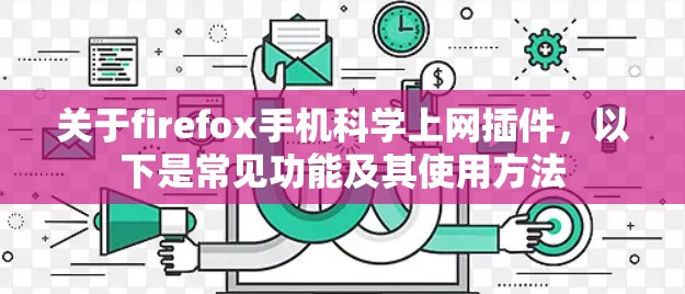 关于firefox手机科学上网插件，以下是常见功能及其使用方法