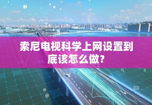 索尼电视科学上网设置到底该怎么做？