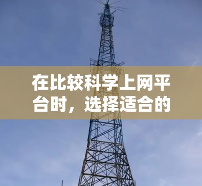 在比较科学上网平台时，选择适合的平台需要考虑主要需求和平台的特点。以下是基于不同需求和平台特点的综合分析和建议