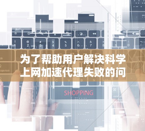 为了帮助用户解决科学上网加速代理失败的问题，我们可以按照以下步骤进行分析和解决方案