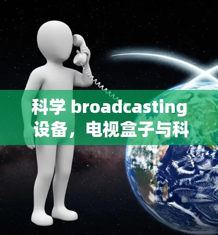 科学 broadcasting 设备，电视盒子与科学上网的创新融合