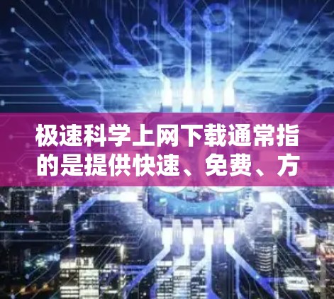 极速科学上网下载通常指的是提供快速、免费、方便使用的科学资源或工具。以下是一些常用的科学上网下载资源和推荐