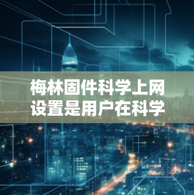 梅林固件科学上网设置是用户在科学计算环境中使用固件和科学上网功能时进行的操作步骤。以下是一些关键步骤